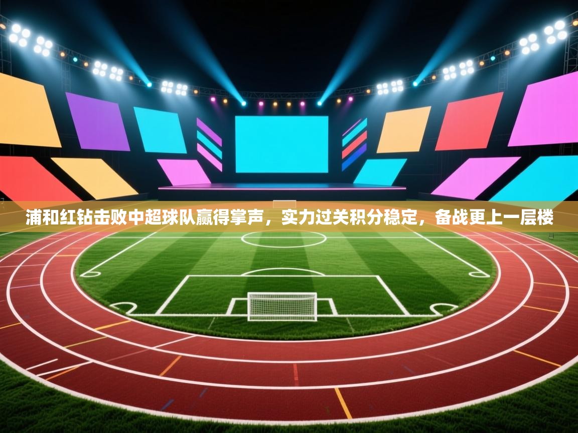 浦和红钻击败中超球队赢得掌声，实力过关积分稳定，备战更上一层楼
