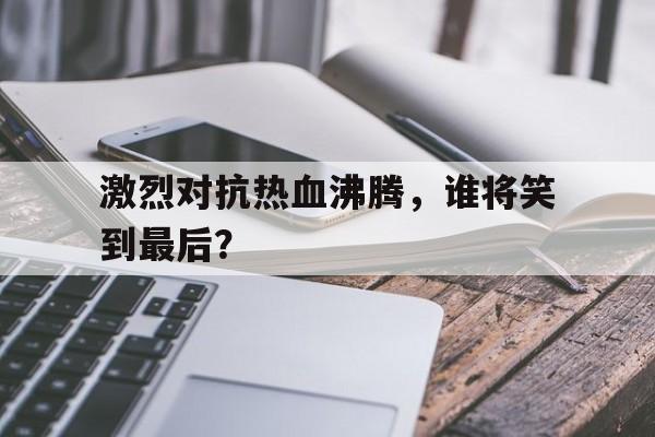 包含激烈对抗热血沸腾，谁将笑到最后？的词条