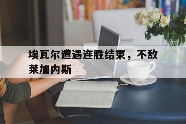 爱游戏官网-包含埃瓦尔遭遇连胜结束，不敌莱加内斯的词条